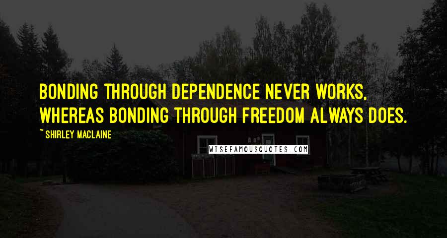 Shirley Maclaine Quotes: Bonding through dependence never works, whereas bonding through freedom always does.