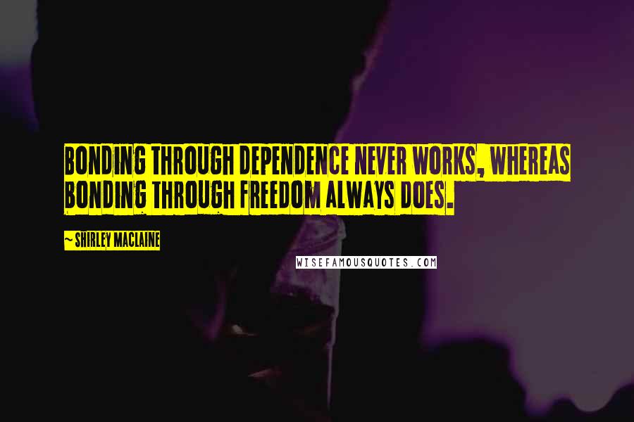 Shirley Maclaine Quotes: Bonding through dependence never works, whereas bonding through freedom always does.