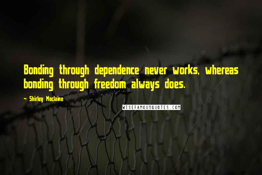 Shirley Maclaine Quotes: Bonding through dependence never works, whereas bonding through freedom always does.