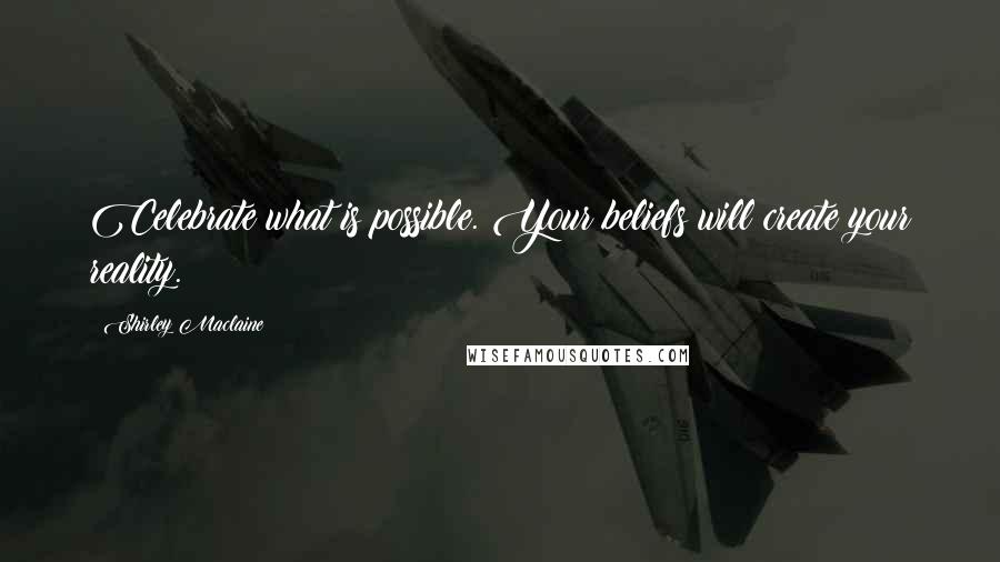 Shirley Maclaine Quotes: Celebrate what is possible. Your beliefs will create your reality.