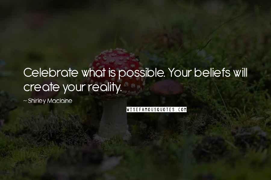 Shirley Maclaine Quotes: Celebrate what is possible. Your beliefs will create your reality.
