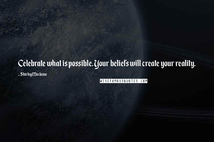 Shirley Maclaine Quotes: Celebrate what is possible. Your beliefs will create your reality.