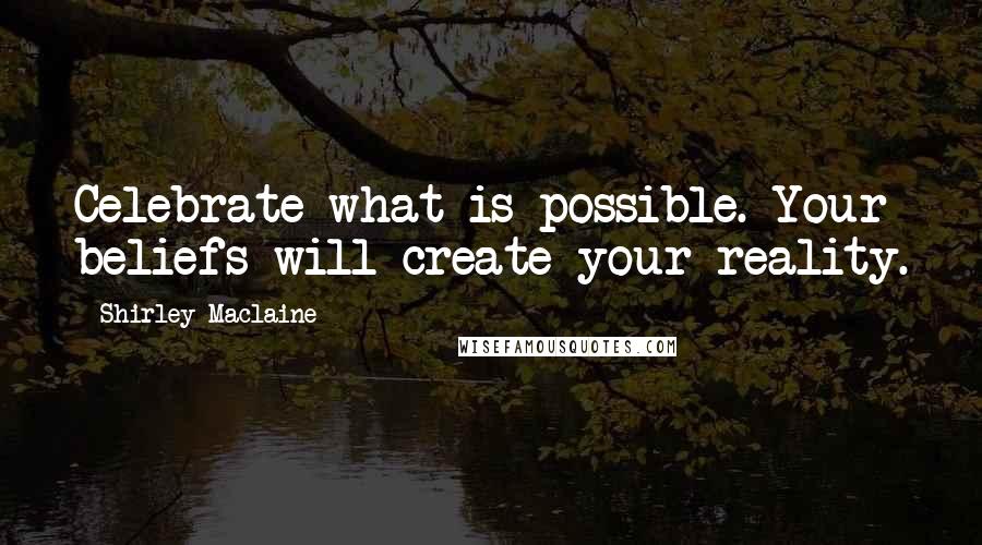 Shirley Maclaine Quotes: Celebrate what is possible. Your beliefs will create your reality.