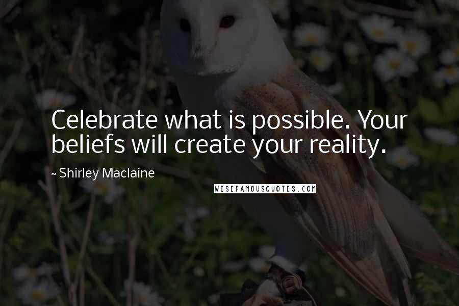 Shirley Maclaine Quotes: Celebrate what is possible. Your beliefs will create your reality.