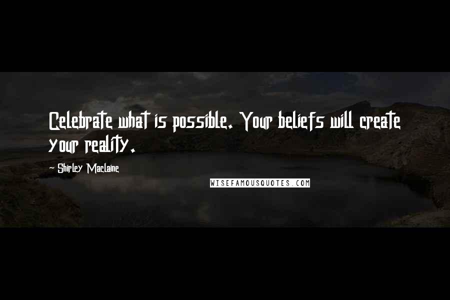 Shirley Maclaine Quotes: Celebrate what is possible. Your beliefs will create your reality.