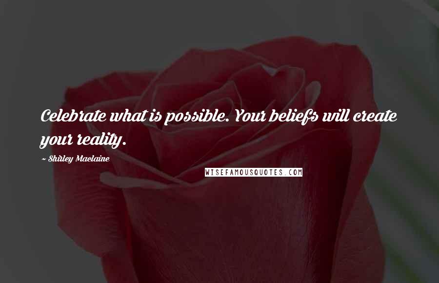 Shirley Maclaine Quotes: Celebrate what is possible. Your beliefs will create your reality.