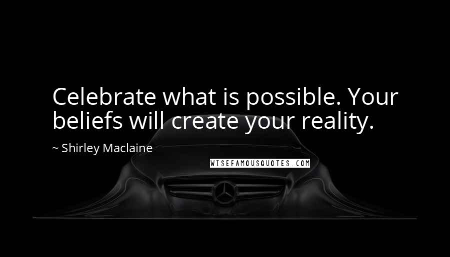 Shirley Maclaine Quotes: Celebrate what is possible. Your beliefs will create your reality.