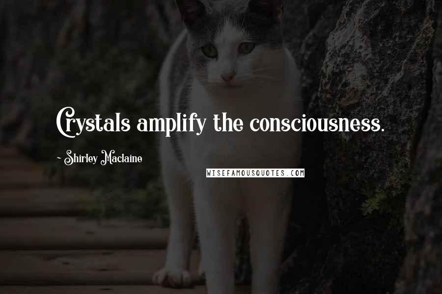 Shirley Maclaine Quotes: Crystals amplify the consciousness.