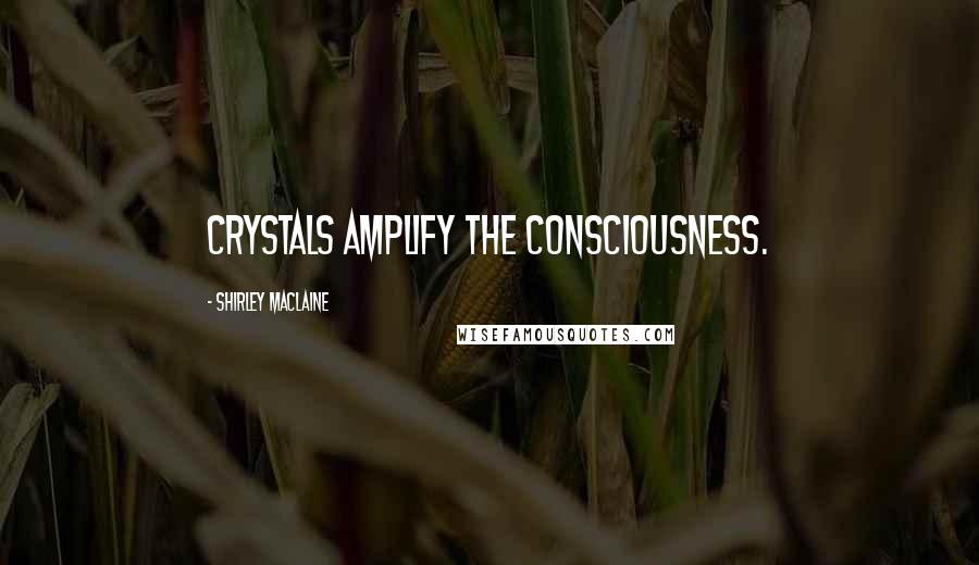 Shirley Maclaine Quotes: Crystals amplify the consciousness.