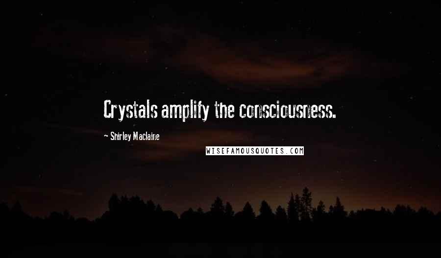 Shirley Maclaine Quotes: Crystals amplify the consciousness.