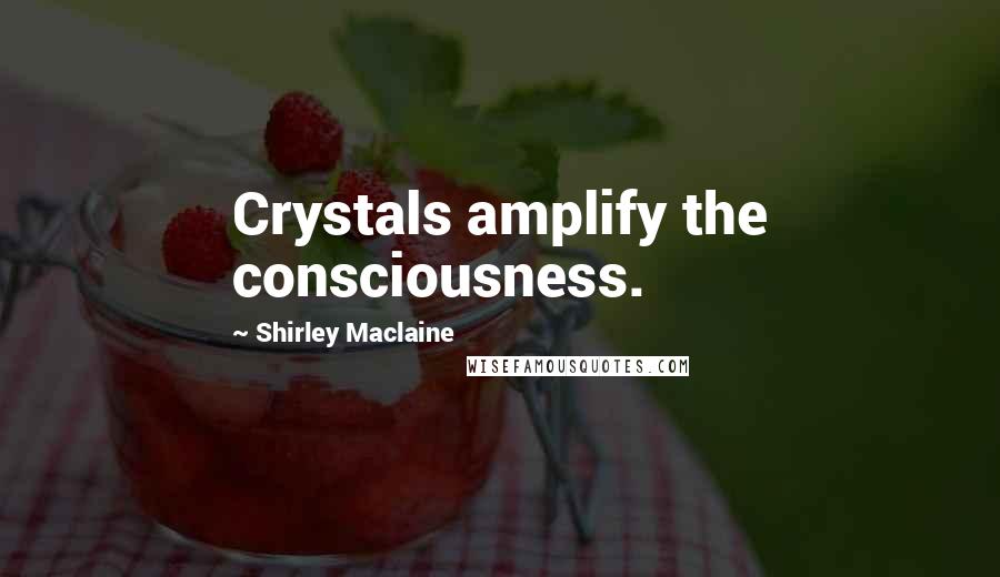 Shirley Maclaine Quotes: Crystals amplify the consciousness.