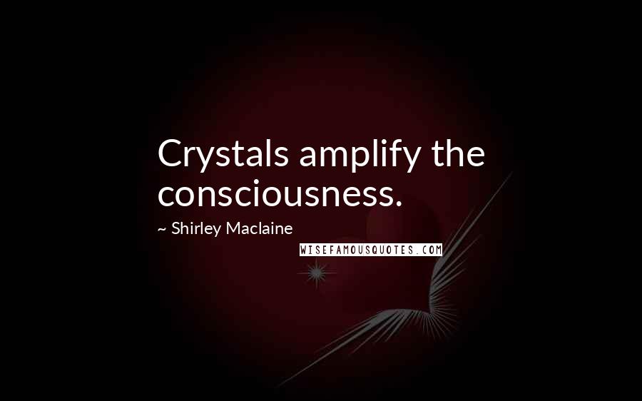 Shirley Maclaine Quotes: Crystals amplify the consciousness.