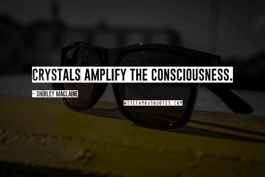 Shirley Maclaine Quotes: Crystals amplify the consciousness.