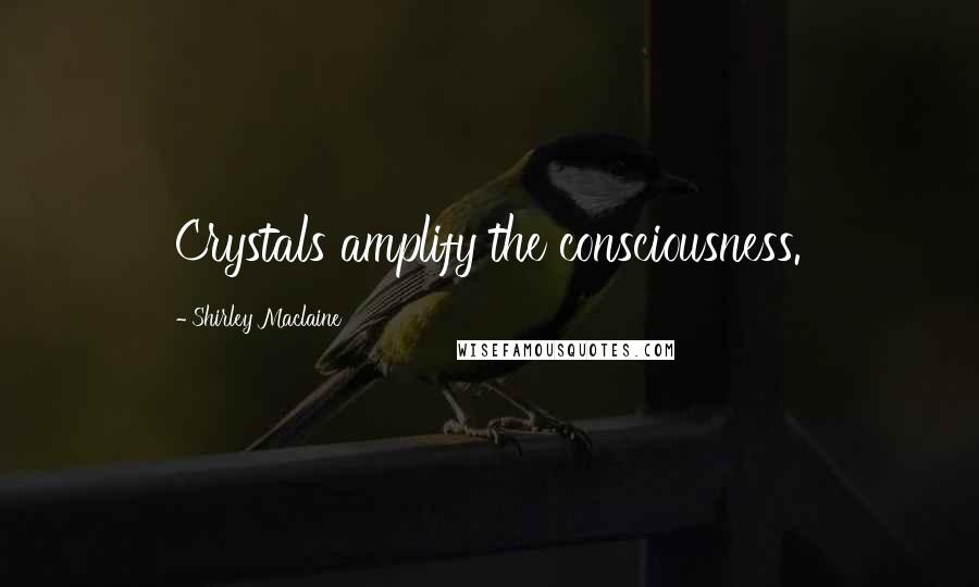 Shirley Maclaine Quotes: Crystals amplify the consciousness.