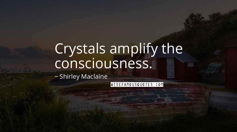 Shirley Maclaine Quotes: Crystals amplify the consciousness.