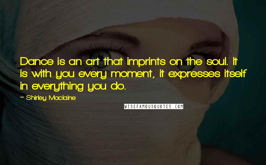 Shirley Maclaine Quotes: Dance is an art that imprints on the soul. It is with you every moment, it expresses itself in everything you do.