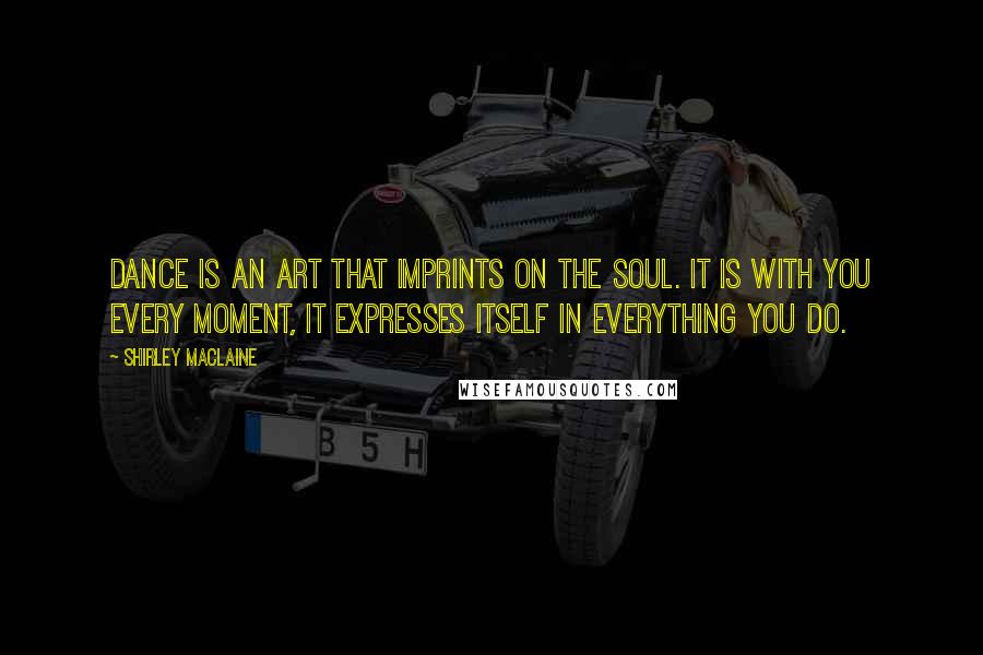 Shirley Maclaine Quotes: Dance is an art that imprints on the soul. It is with you every moment, it expresses itself in everything you do.