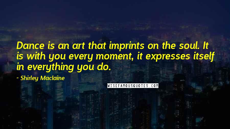 Shirley Maclaine Quotes: Dance is an art that imprints on the soul. It is with you every moment, it expresses itself in everything you do.