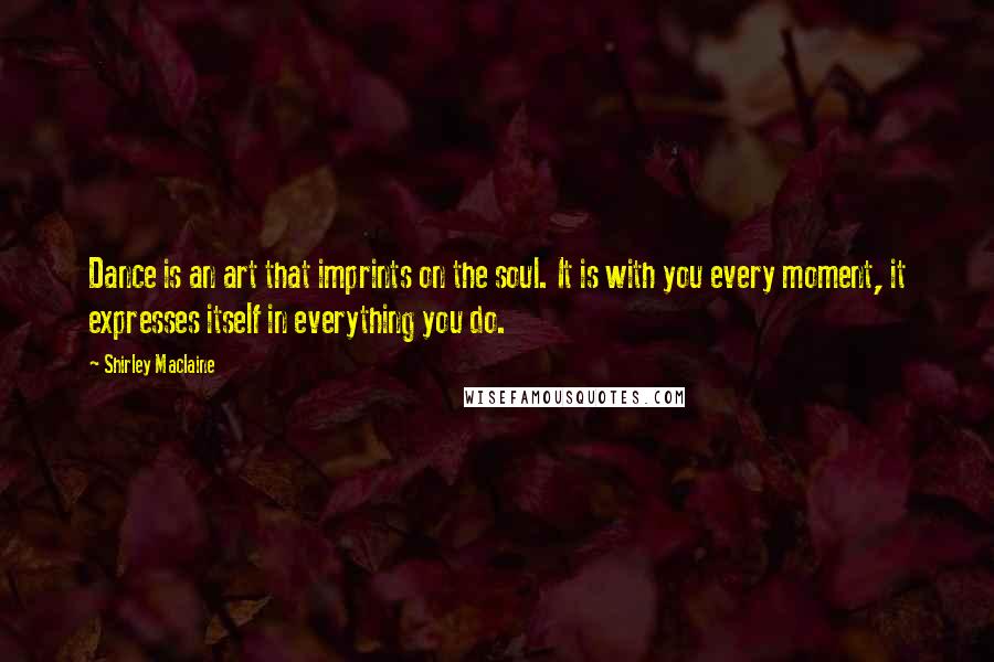 Shirley Maclaine Quotes: Dance is an art that imprints on the soul. It is with you every moment, it expresses itself in everything you do.