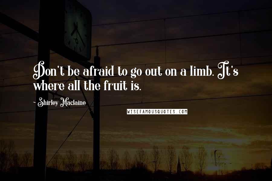 Shirley Maclaine Quotes: Don't be afraid to go out on a limb. It's where all the fruit is.