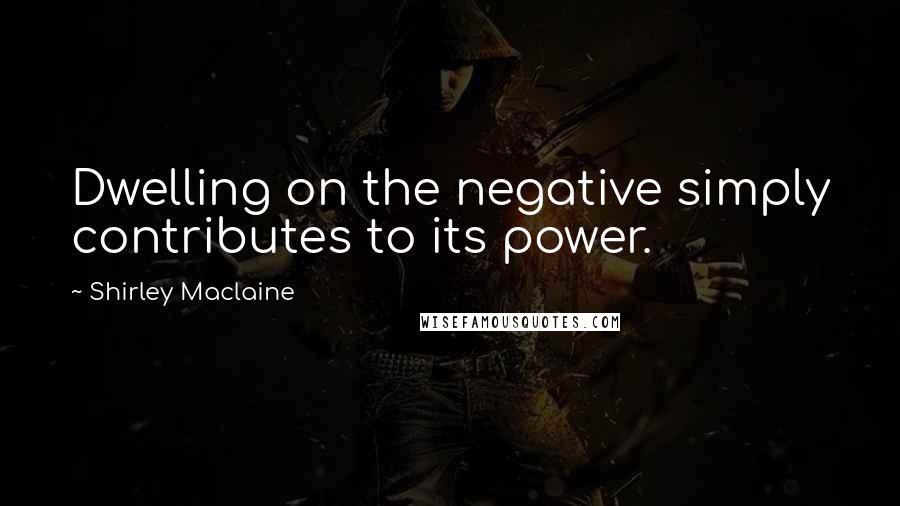 Shirley Maclaine Quotes: Dwelling on the negative simply contributes to its power.