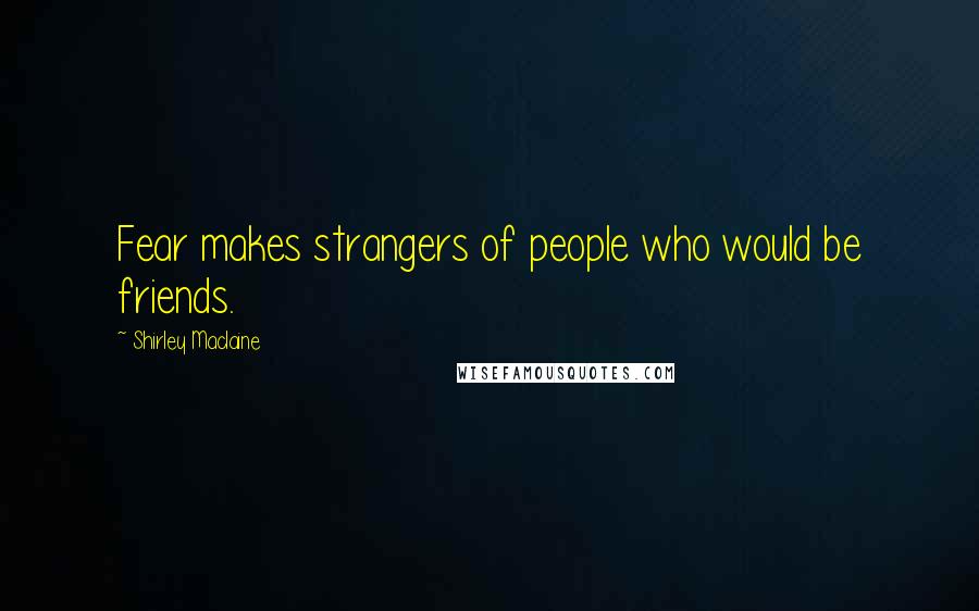 Shirley Maclaine Quotes: Fear makes strangers of people who would be friends.