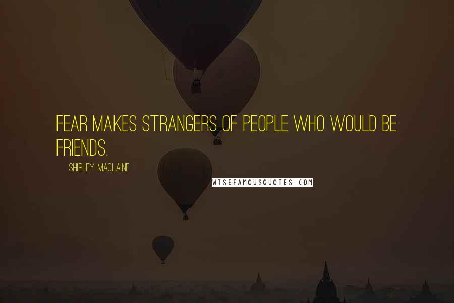 Shirley Maclaine Quotes: Fear makes strangers of people who would be friends.