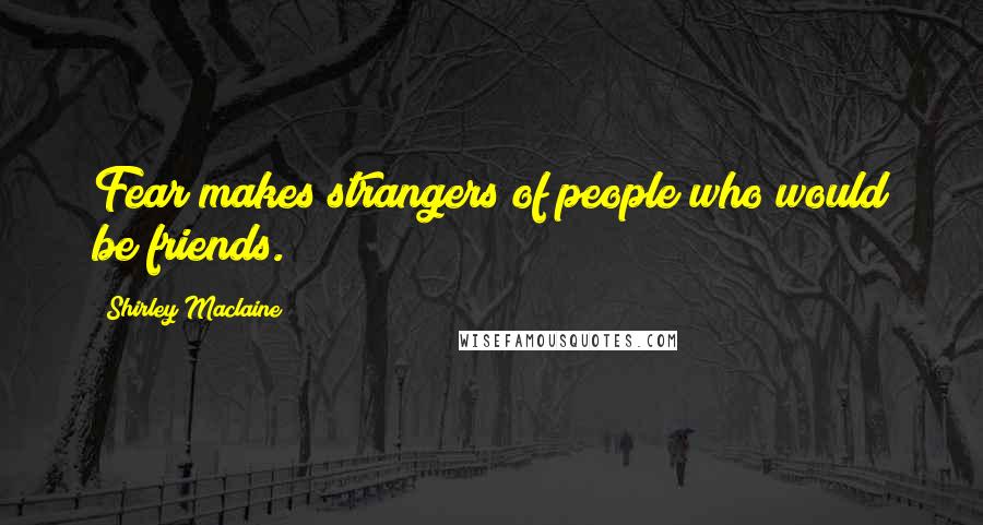 Shirley Maclaine Quotes: Fear makes strangers of people who would be friends.