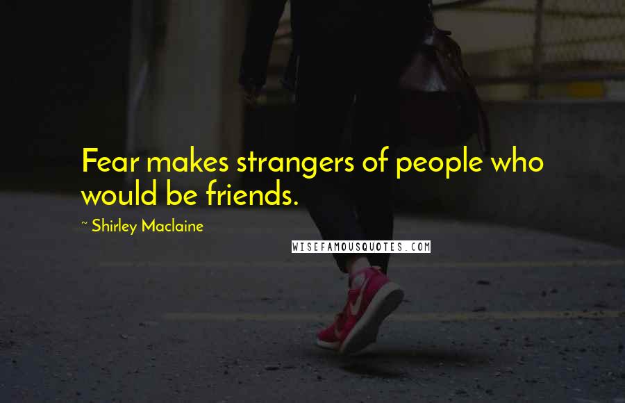 Shirley Maclaine Quotes: Fear makes strangers of people who would be friends.