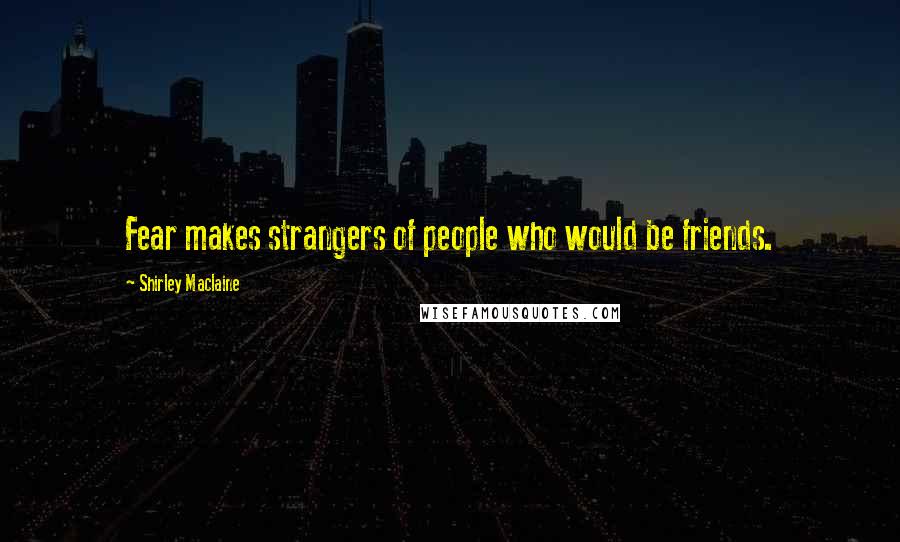 Shirley Maclaine Quotes: Fear makes strangers of people who would be friends.