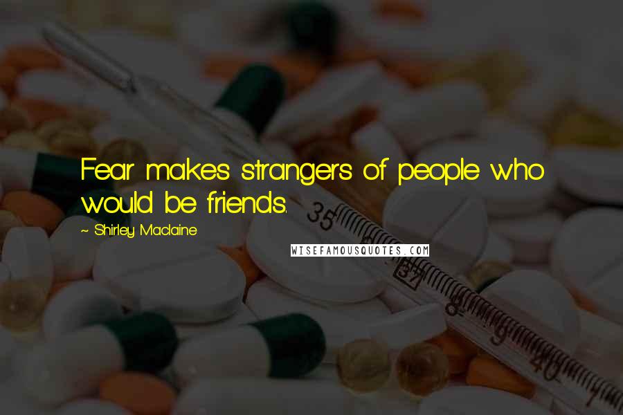 Shirley Maclaine Quotes: Fear makes strangers of people who would be friends.