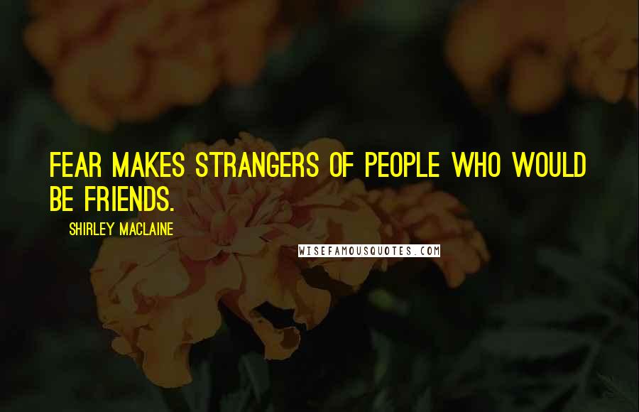 Shirley Maclaine Quotes: Fear makes strangers of people who would be friends.