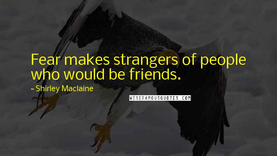 Shirley Maclaine Quotes: Fear makes strangers of people who would be friends.