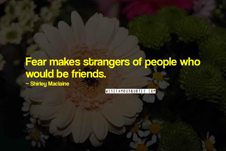 Shirley Maclaine Quotes: Fear makes strangers of people who would be friends.