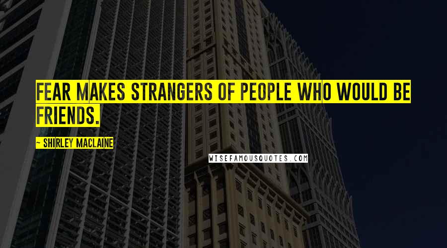 Shirley Maclaine Quotes: Fear makes strangers of people who would be friends.