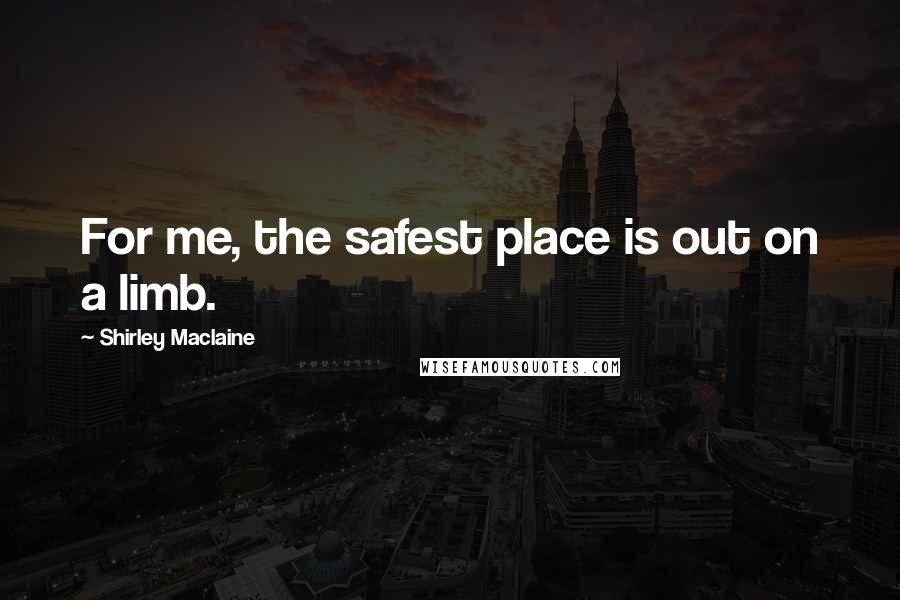 Shirley Maclaine Quotes: For me, the safest place is out on a limb.