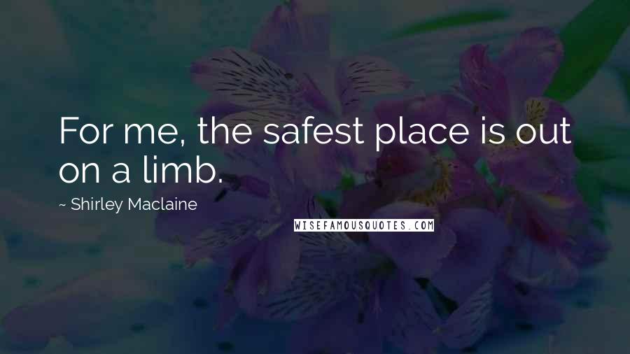 Shirley Maclaine Quotes: For me, the safest place is out on a limb.