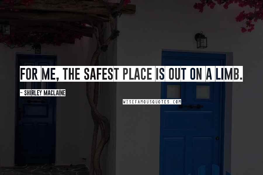 Shirley Maclaine Quotes: For me, the safest place is out on a limb.