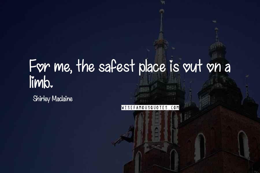 Shirley Maclaine Quotes: For me, the safest place is out on a limb.