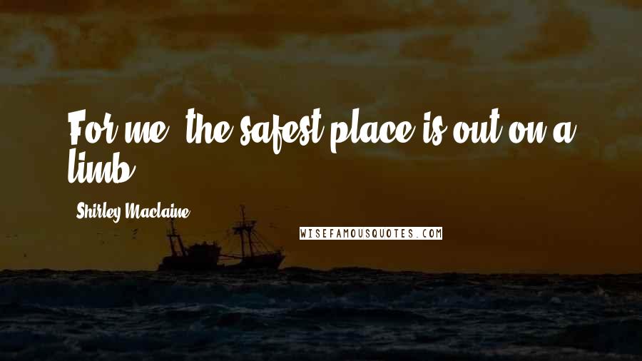 Shirley Maclaine Quotes: For me, the safest place is out on a limb.