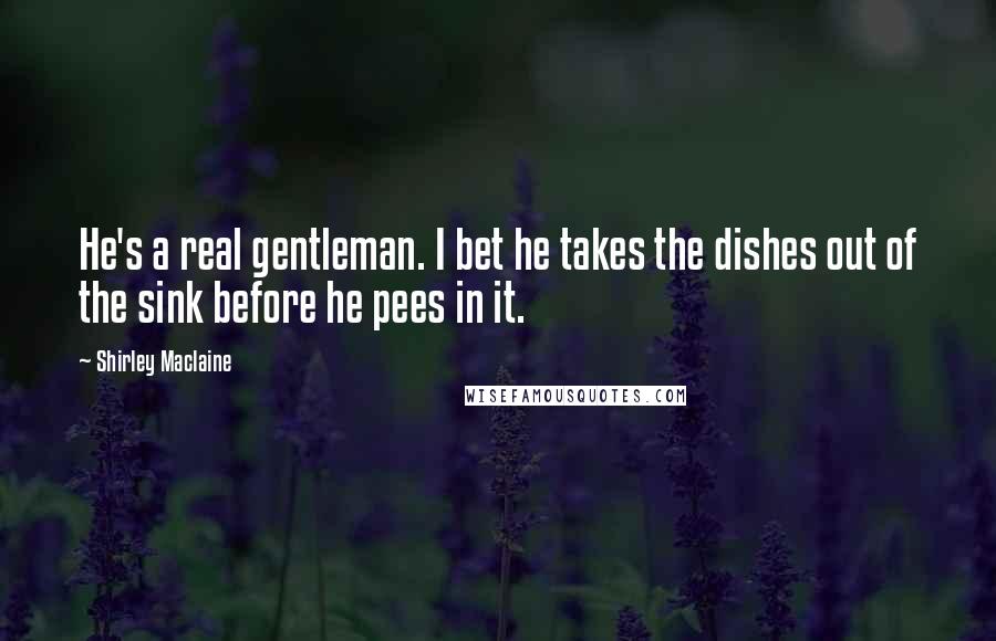 Shirley Maclaine Quotes: He's a real gentleman. I bet he takes the dishes out of the sink before he pees in it.