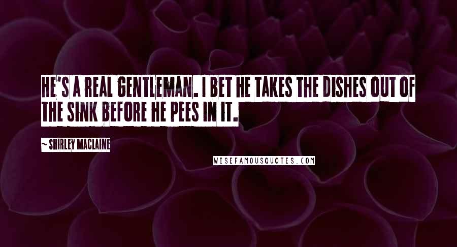 Shirley Maclaine Quotes: He's a real gentleman. I bet he takes the dishes out of the sink before he pees in it.