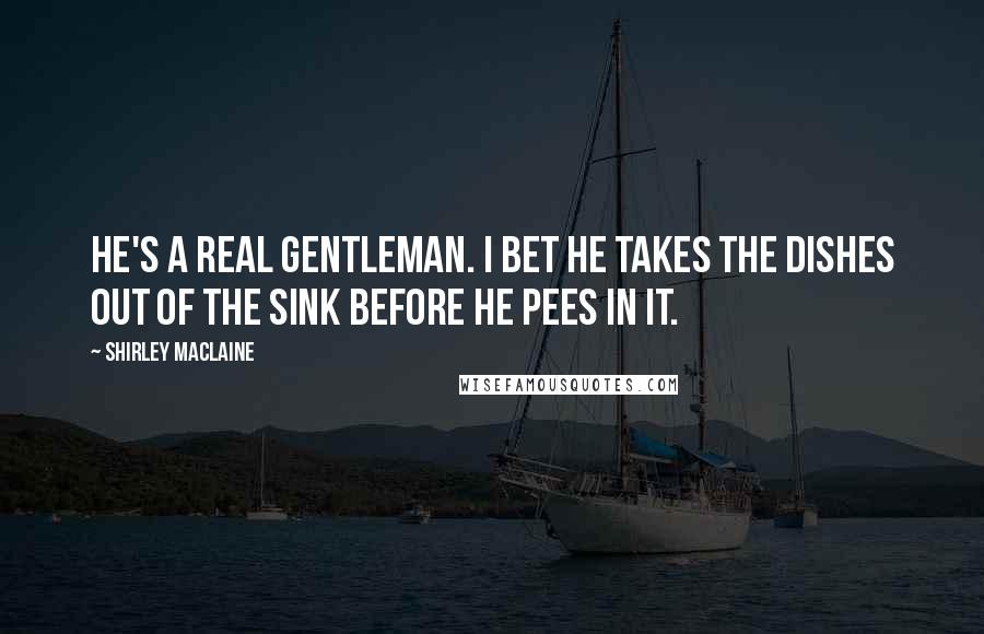 Shirley Maclaine Quotes: He's a real gentleman. I bet he takes the dishes out of the sink before he pees in it.