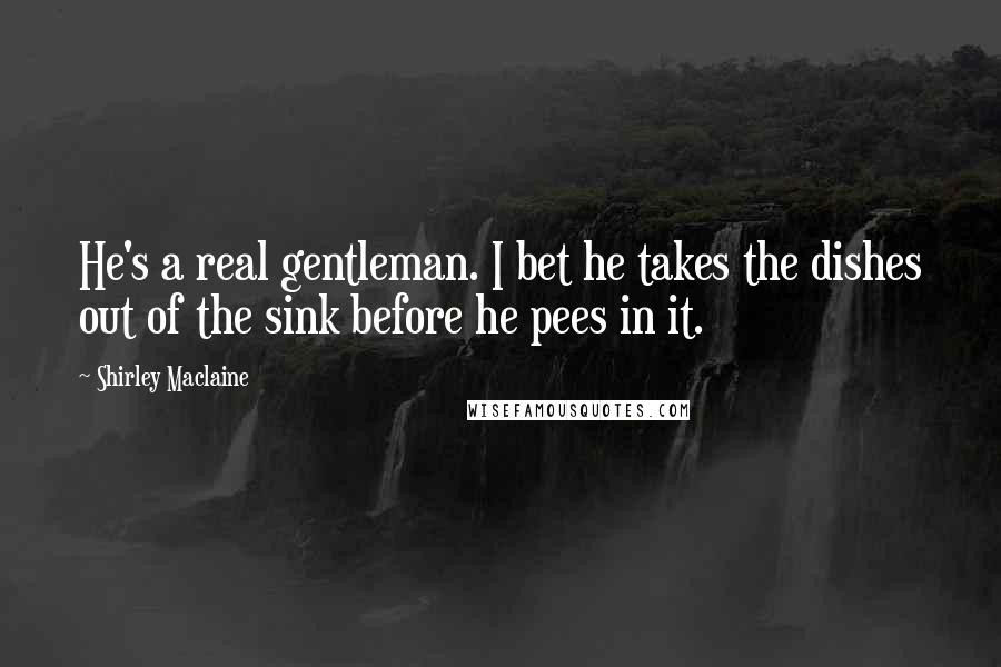 Shirley Maclaine Quotes: He's a real gentleman. I bet he takes the dishes out of the sink before he pees in it.