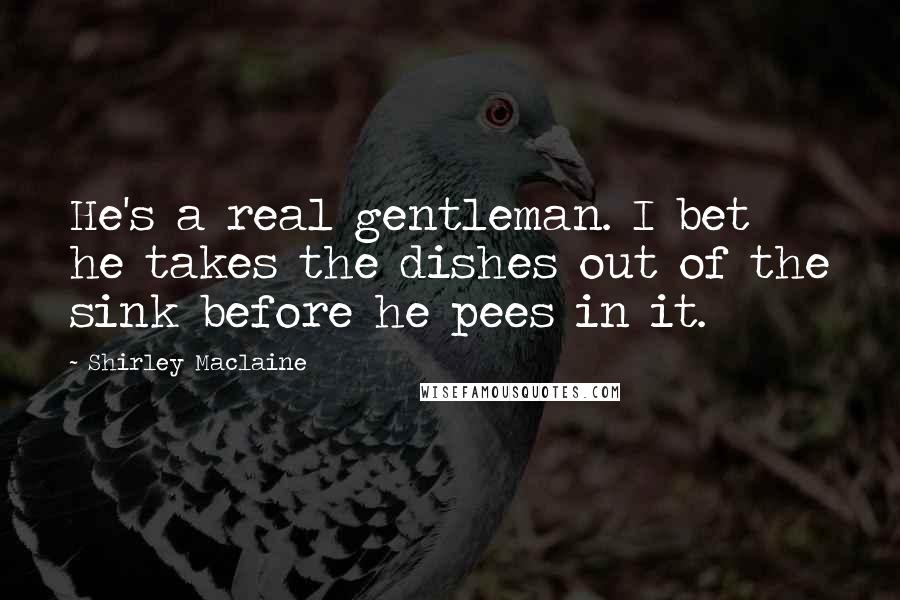 Shirley Maclaine Quotes: He's a real gentleman. I bet he takes the dishes out of the sink before he pees in it.