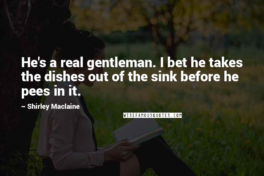 Shirley Maclaine Quotes: He's a real gentleman. I bet he takes the dishes out of the sink before he pees in it.