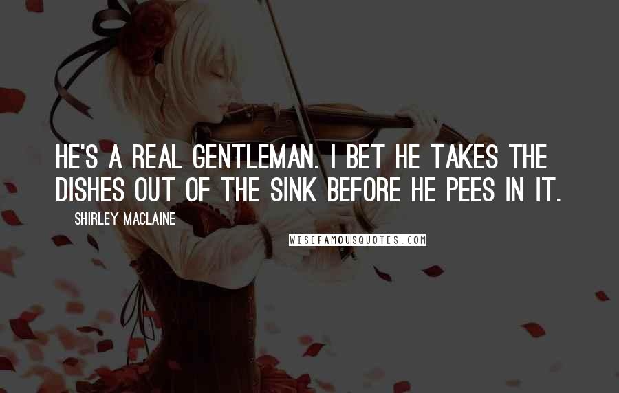Shirley Maclaine Quotes: He's a real gentleman. I bet he takes the dishes out of the sink before he pees in it.