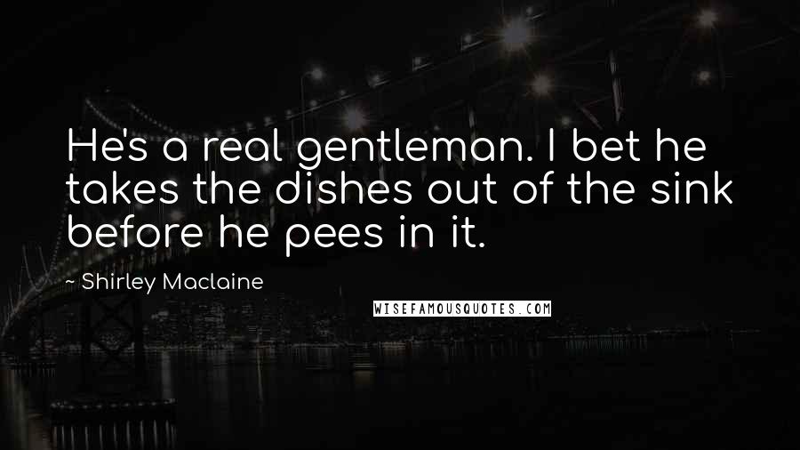 Shirley Maclaine Quotes: He's a real gentleman. I bet he takes the dishes out of the sink before he pees in it.