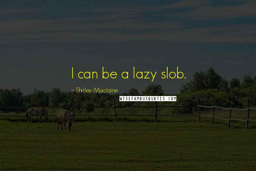 Shirley Maclaine Quotes: I can be a lazy slob.