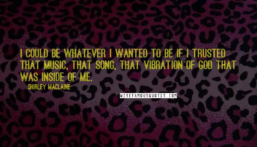 Shirley Maclaine Quotes: I could be whatever I wanted to be if I trusted that music, that song, that vibration of God that was inside of me.